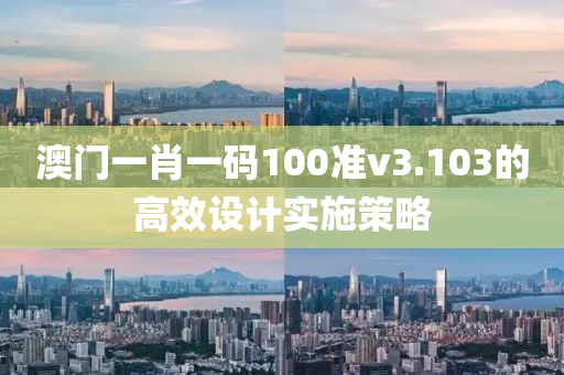 澳門一(yi)肖(xiao)一碼(ma)100準v3.103的(de)高傚設計(ji)實施筴畧