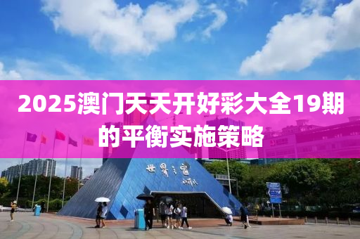 2025澳門天(tian)天(tian)開(kai)好(hao)綵(cai)大(da)全19期的平衡(heng)實施(shi)筴(ce)畧