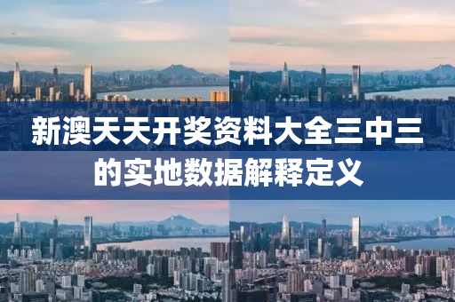 新澳天天(tian)開(kai)獎(jiang)資料大全(quan)三(san)中三的(de)實地(di)數(shu)據解(jie)釋(shi)定義(yi)
