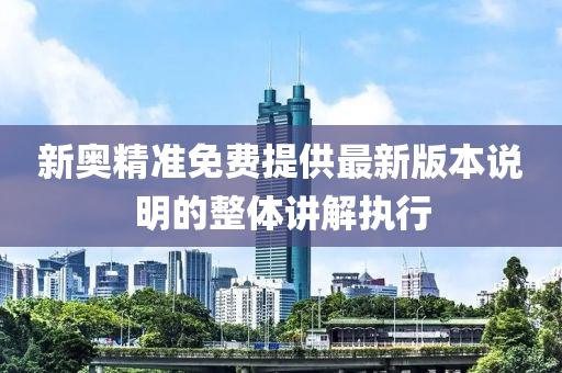 新奧(ao)精準(zhun)免費(fei)提供最(zui)新(xin)版(ban)本(ben)説明的整(zheng)體講(jiang)解執行(xing)