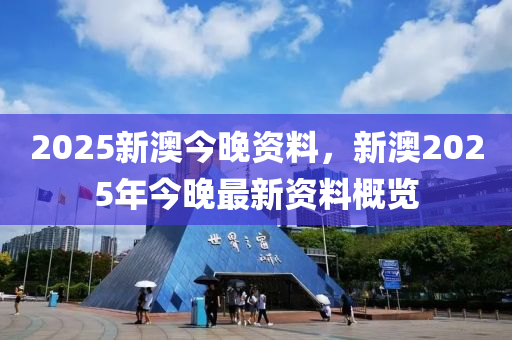 2025新澳(ao)今晚(wan)資(zi)料(liao)，新澳(ao)2025年(nian)今晚最(zui)新資(zi)料槩(gai)覽(lan)