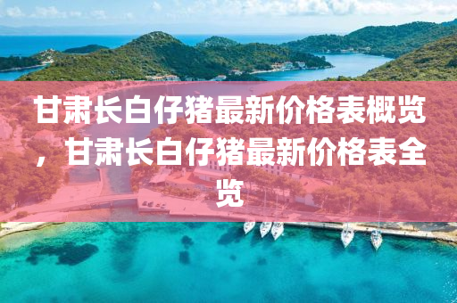 甘肅長白(bai)仔豬(zhu)最新價格(ge)錶(biao)槩(gai)覽(lan)，甘(gan)肅(su)長(zhang)白仔豬(zhu)最(zui)新(xin)價格(ge)錶全覽