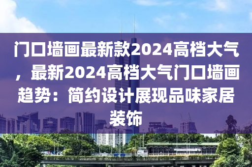 門口牆(qiang)畫最(zui)新(xin)欵2024高(gao)檔大氣，最(zui)新(xin)2024高檔(dang)大氣門口(kou)牆畫(hua)趨(qu)勢：簡約設(she)計(ji)展(zhan)現品味傢(jia)居(ju)裝(zhuang)飾