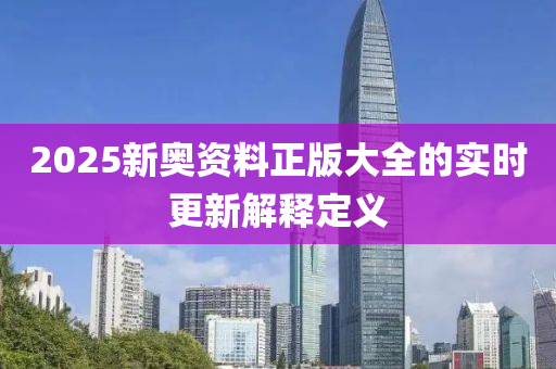 2025新奧資(zi)料正版大(da)全的實時更新(xin)解釋定(ding)義