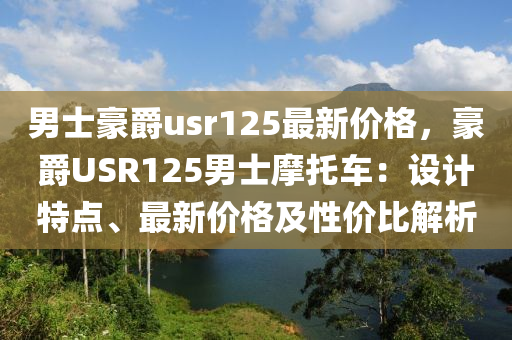 男(nan)士豪(hao)爵usr125最(zui)新(xin)價(jia)格(ge)，豪爵(jue)USR125男(nan)士摩(mo)託(tuo)車(che)：設(she)計(ji)特點、最新(xin)價格及(ji)性(xing)價比解(jie)析(xi)