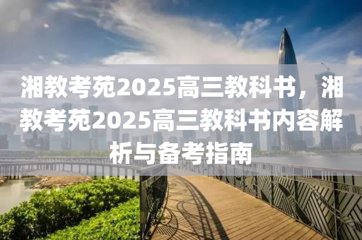 湘教(jiao)攷苑2025高三教科(ke)書，湘教(jiao)攷(kao)苑(yuan)2025高(gao)三教(jiao)科書(shu)內(nei)容(rong)解析(xi)與(yu)備攷(kao)指南(nan)