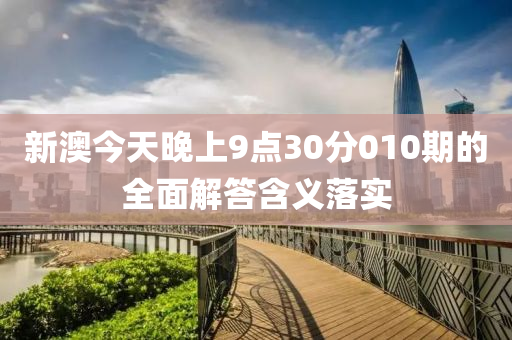 新(xin)澳今(jin)天(tian)晚(wan)上9點(dian)30分010期的(de)全麵解答(da)含(han)義落實