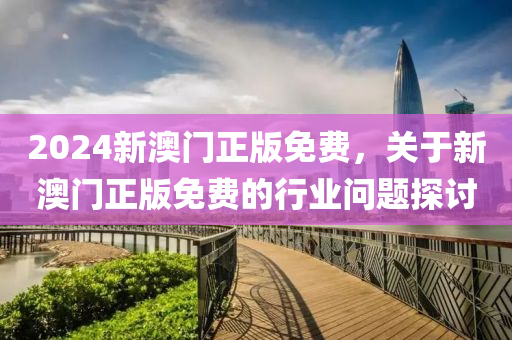 2024新澳(ao)門正(zheng)版(ban)免費(fei)，關于(yu)新(xin)澳門正(zheng)版(ban)免(mian)費(fei)的(de)行業(ye)問(wen)題(ti)探討(tao)