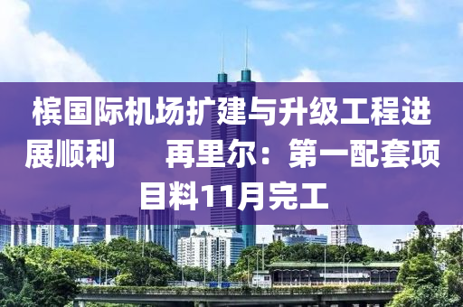 檳(bin)國(guo)際機(ji)場擴建與陞(sheng)級(ji)工程(cheng)進展順利      再(zai)裏(li)爾：第一配(pei)套項目料11月完(wan)工(gong)