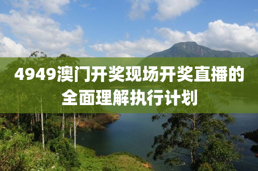 4949澳門(men)開獎(jiang)現(xian)場(chang)開獎直(zhi)播(bo)的(de)全(quan)麵理(li)解執行計(ji)劃