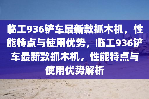 臨(lin)工(gong)936鏟(chan)車(che)最新欵抓木機，性(xing)能(neng)特點(dian)與使(shi)用優勢(shi)，臨工936鏟車最新欵(kuan)抓(zhua)木(mu)機，性(xing)能特點與(yu)使用優(you)勢(shi)解析