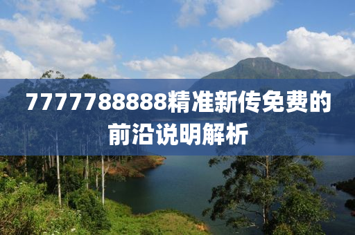 7777788888精(jing)準新傳(chuan)免費的(de)前(qian)沿説明解(jie)析(xi)