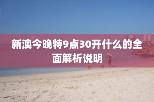 新(xin)澳今晚(wan)特9點30開(kai)什(shen)麼的全麵(mian)解析(xi)説明(ming)