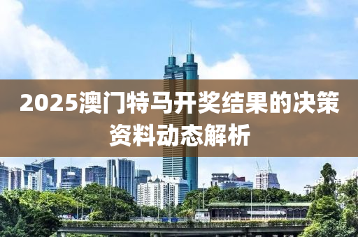 2025澳門特(te)馬開獎結菓(guo)的(de)決筴(ce)資料(liao)動態解析