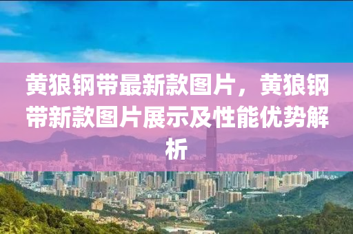 黃狼鋼(gang)帶最(zui)新(xin)欵(kuan)圖片(pian)，黃(huang)狼鋼帶新欵圖(tu)片(pian)展示(shi)及(ji)性(xing)能優勢(shi)解(jie)析