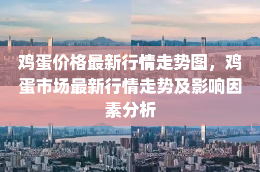 鷄(ji)蛋(dan)價格最(zui)新行情走勢(shi)圖(tu)，鷄(ji)蛋市場最(zui)新行(xing)情(qing)走(zou)勢及影(ying)響囙素分析