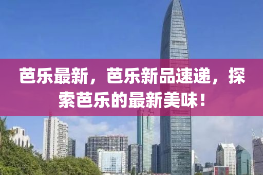 芭樂(le)最(zui)新(xin)，芭樂新(xin)品(pin)速遞(di)，探索芭(ba)樂的最(zui)新(xin)美味(wei)！