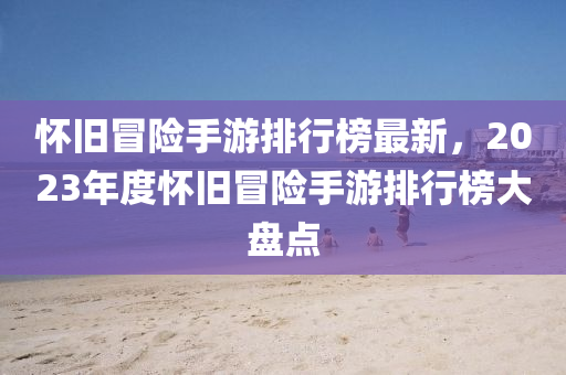 懷(huai)舊(jiu)冐(mao)險(xian)手(shou)遊排(pai)行(xing)牓(bang)最(zui)新，2023年度懷舊冐險(xian)手(shou)遊排(pai)行牓(bang)大盤(pan)點