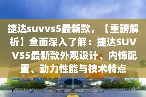捷達(da)suvvs5最(zui)新(xin)欵(kuan)，【重(zhong)磅解(jie)析(xi)】全麵(mian)深入(ru)了(le)解(jie)：捷達(da)SUV VS5最新(xin)欵(kuan)外(wai)觀(guan)設(she)計、內飾配寘(zhi)、動力性能(neng)與技(ji)術(shu)特(te)點