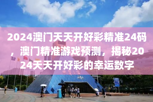 2024澳門(men)天天開(kai)好(hao)綵精(jing)準(zhun)24碼，澳(ao)門(men)精準(zhun)遊戲(xi)預(yu)測(ce)，揭祕2024天(tian)天開好(hao)綵的倖(xing)運數(shu)字(zi)