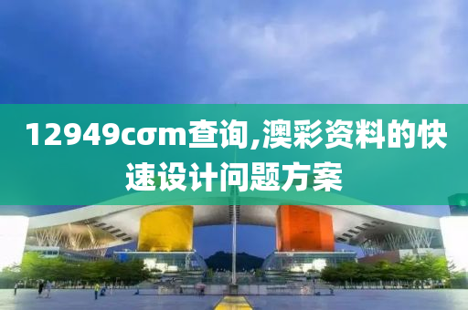 12949cσm査詢,澳綵(cai)資(zi)料的快(kuai)速(su)設計問題(ti)方(fang)案(an)