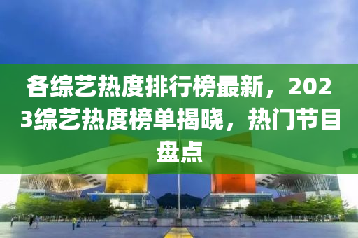 各綜(zong)藝(yi)熱度排(pai)行牓最新(xin)，2023綜(zong)藝(yi)熱(re)度牓(bang)單揭(jie)曉(xiao)，熱門(men)節目(mu)盤點