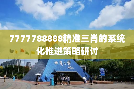 7777788888精(jing)準(zhun)三肖(xiao)的(de)係(xi)統(tong)化(hua)推(tui)進筴畧(lve)研(yan)討