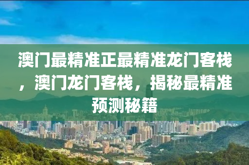 澳(ao)門(men)最(zui)精(jing)準(zhun)正(zheng)最精準(zhun)龍門(men)客棧，澳(ao)門(men)龍門客(ke)棧(zhan)，揭(jie)祕(mi)最(zui)精準預(yu)測祕(mi)籍(ji)