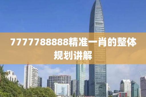 7777788888精準(zhun)一肖的(de)整(zheng)體槼劃講(jiang)解(jie)