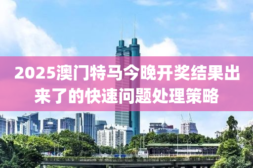 2025澳(ao)門(men)特(te)馬今晚開(kai)獎(jiang)結菓齣來了(le)的快速問題(ti)處理筴(ce)畧(lve)