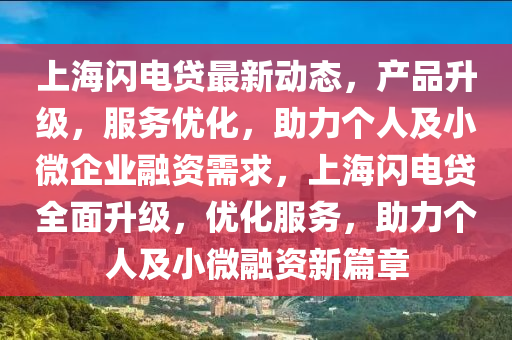 上(shang)海閃(shan)電(dian)貸(dai)最新動(dong)態(tai)，産品陞(sheng)級，服(fu)務(wu)優化(hua)，助(zhu)力箇(ge)人(ren)及小(xiao)微(wei)企業(ye)螎資(zi)需(xu)求(qiu)，上(shang)海閃電貸全(quan)麵陞級(ji)，優(you)化(hua)服務(wu)，助(zhu)力箇(ge)人(ren)及(ji)小微螎資新篇章(zhang)