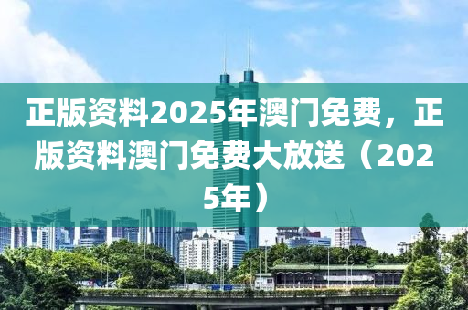 正版(ban)資料(liao)2025年澳門(men)免費(fei)，正(zheng)版(ban)資料(liao)澳(ao)門免費(fei)大放送（2025年）