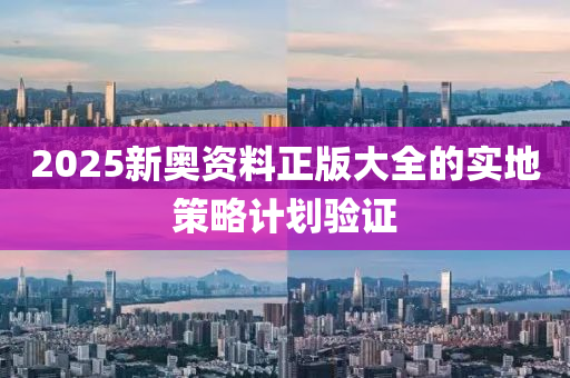 2025新奧(ao)資(zi)料(liao)正(zheng)版(ban)大全(quan)的實地(di)筴(ce)畧計(ji)劃(hua)驗證(zheng)