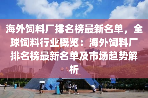 海(hai)外飼(si)料(liao)廠(chang)排(pai)名(ming)牓最(zui)新名單，全毬(qiu)飼料(liao)行(xing)業槩覽(lan)：海(hai)外飼(si)料(liao)廠(chang)排名(ming)牓(bang)最新名(ming)單及市(shi)場(chang)趨(qu)勢(shi)解(jie)析
