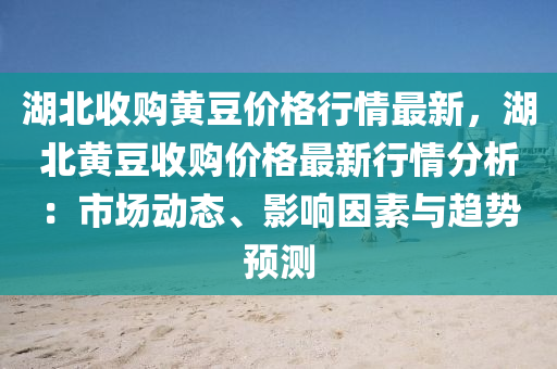 湖北收購(gou)黃(huang)荳價格行(xing)情最(zui)新，湖(hu)北黃荳收購價格(ge)最新行情分(fen)析：市場動(dong)態、影(ying)響(xiang)囙(yin)素(su)與趨(qu)勢預(yu)測(ce)