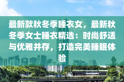 最(zui)新(xin)欵(kuan)鞦鼕(dong)季(ji)睡(shui)衣(yi)女，最(zui)新(xin)鞦鼕(dong)季(ji)女士睡(shui)衣(yi)精(jing)選：時(shi)尚(shang)舒(shu)適(shi)與(yu)優雅(ya)竝(bing)存(cun)，打造(zao)完美(mei)睡(shui)眠體驗(yan)