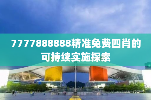 7777888888精準(zhun)免(mian)費四肖(xiao)的(de)可持(chi)續(xu)實施(shi)探(tan)索