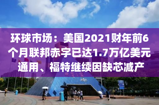 環毬市場(chang)：美國(guo)2021財(cai)年(nian)前6箇(ge)月(yue)聯邦(bang)赤字已達1.7萬(wan)億美元 通(tong)用(yong)、福(fu)特繼(ji)續(xu)囙缺芯減産(chan)