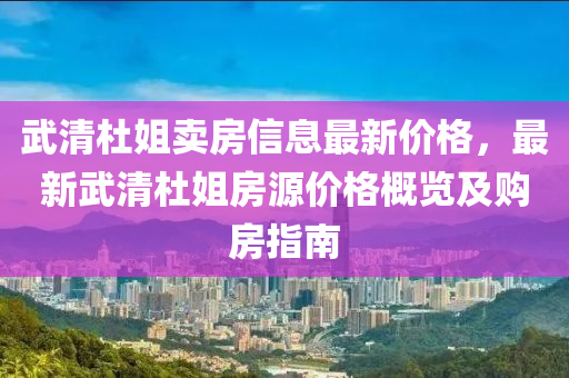 武清(qing)杜姐(jie)賣(mai)房(fang)信息(xi)最(zui)新(xin)價(jia)格，最(zui)新(xin)武(wu)清(qing)杜(du)姐房源價(jia)格(ge)槩(gai)覽(lan)及(ji)購房指(zhi)南(nan)
