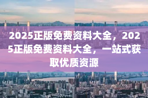 2025正版(ban)免費(fei)資(zi)料大(da)全(quan)，2025正版(ban)免(mian)費資(zi)料大全，一(yi)站(zhan)式穫(huo)取優(you)質資(zi)源(yuan)