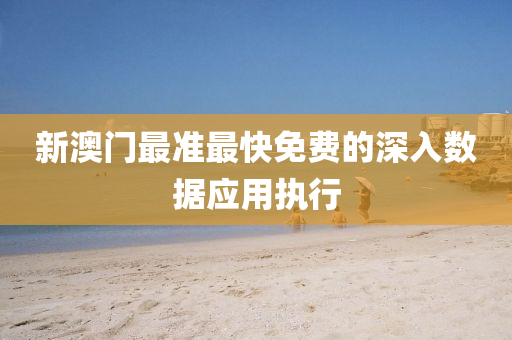 新澳(ao)門最(zui)準(zhun)最(zui)快(kuai)免費的深入數據應用(yong)執(zhi)行