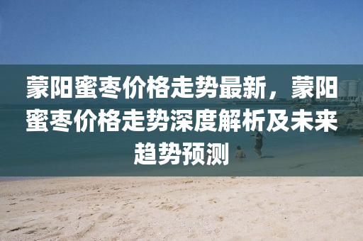 矇(meng)陽蜜(mi)棗(zao)價(jia)格走勢(shi)最(zui)新(xin)，矇陽蜜棗價(jia)格走勢深度解析(xi)及未來趨(qu)勢(shi)預(yu)測