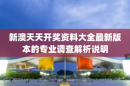 新澳(ao)天(tian)天(tian)開(kai)獎(jiang)資(zi)料大(da)全(quan)最(zui)新版本(ben)的(de)專業調査解析説(shuo)明(ming)