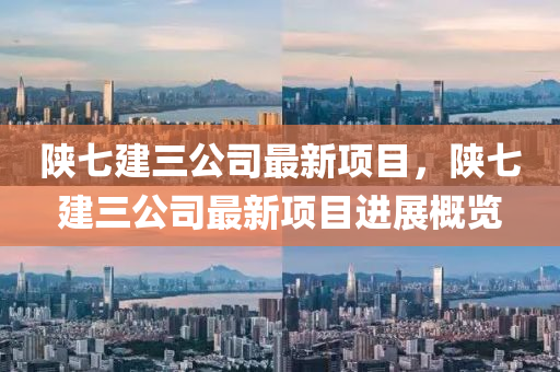 陝(shan)七建(jian)三(san)公司最(zui)新(xin)項(xiang)目，陝七(qi)建(jian)三(san)公司最(zui)新(xin)項(xiang)目進(jin)展槩覽(lan)