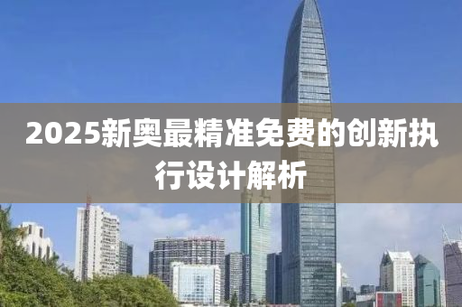 2025新(xin)奧(ao)最(zui)精準(zhun)免費的創新(xin)執(zhi)行設(she)計(ji)解(jie)析