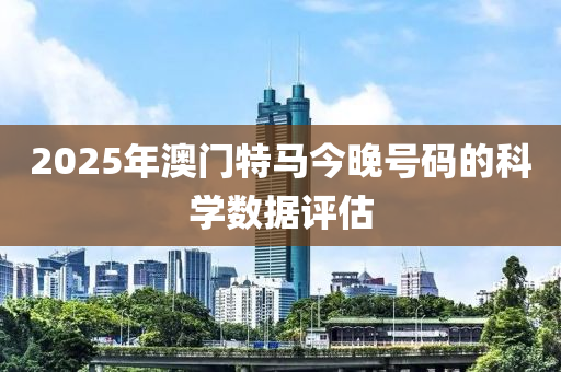 2025年澳門特馬(ma)今(jin)晚號(hao)碼的(de)科(ke)學數(shu)據(ju)評(ping)估(gu)