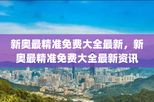 新奧最(zui)精(jing)準免(mian)費大全(quan)最(zui)新，新奧最精(jing)準免費大全最新(xin)資訊