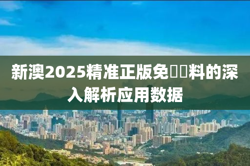 新澳2025精(jing)準(zhun)正版(ban)免(mian)費(fei)資料的(de)深(shen)入解析應用數(shu)據