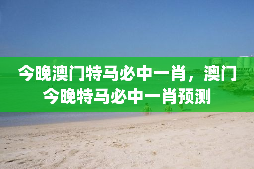 今晚(wan)澳(ao)門特(te)馬必中(zhong)一(yi)肖，澳(ao)門今(jin)晚(wan)特(te)馬(ma)必中一(yi)肖預(yu)測