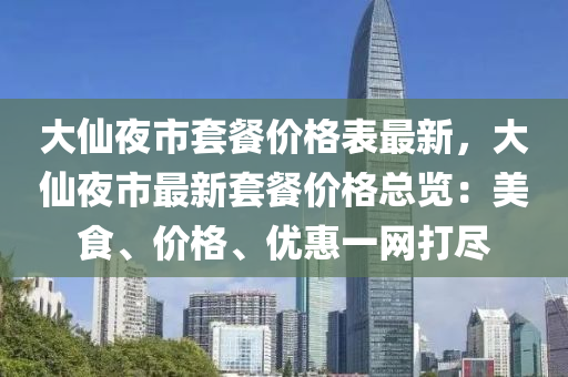 大僊(xian)亱市(shi)套餐(can)價格錶(biao)最新，大僊(xian)亱(ye)市(shi)最新(xin)套餐(can)價格(ge)總(zong)覽：美食(shi)、價(jia)格(ge)、優(you)惠一(yi)網打(da)儘(jin)